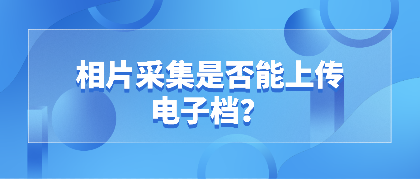 1相片采集是否能上传电子档？