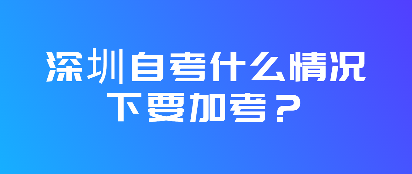 深圳自考什么情况下要加考？