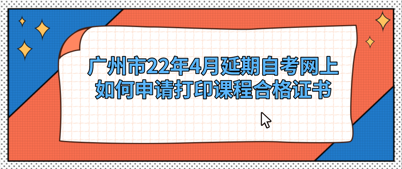 1广州市22年4月延期自考如何打印课程合格证书？