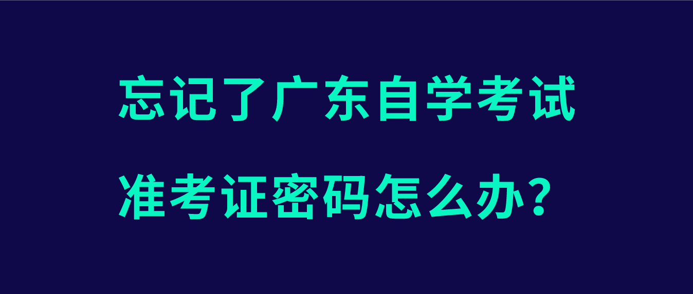 忘记了广东自学考试准考证密码怎么办？