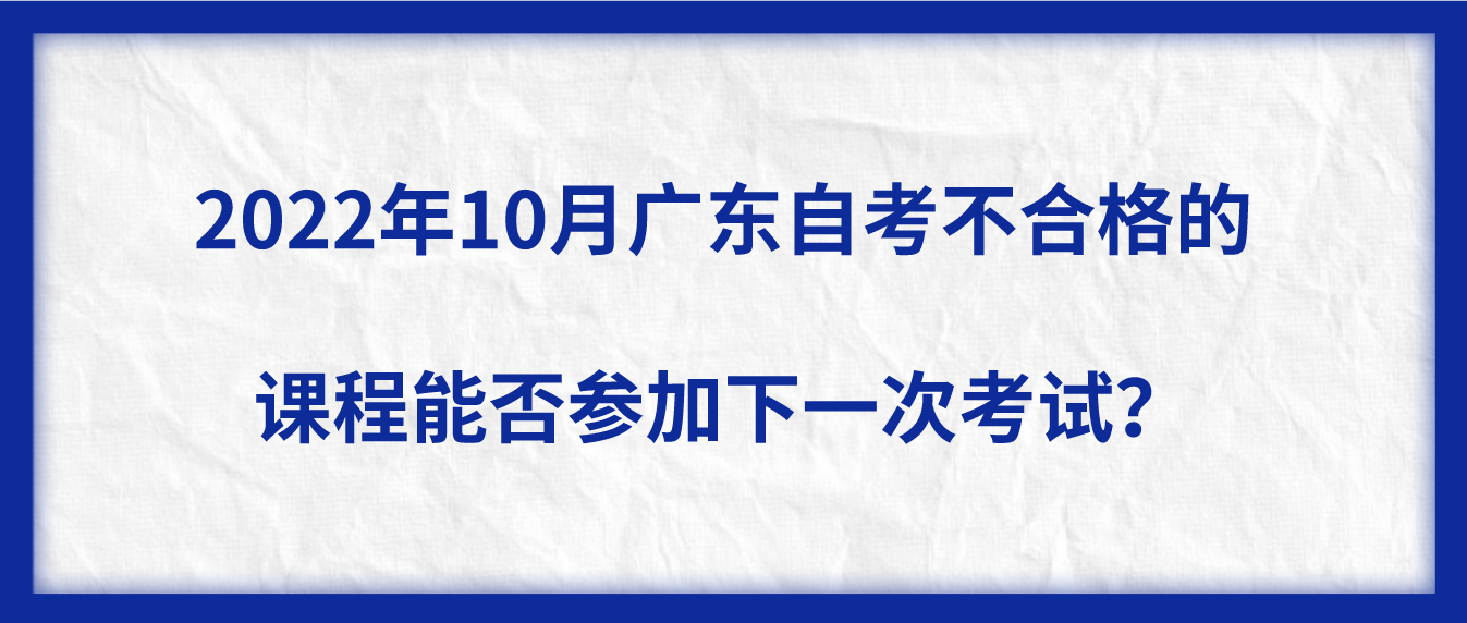 2022年10月广东自考不合格的课程能否参加下一次考试？