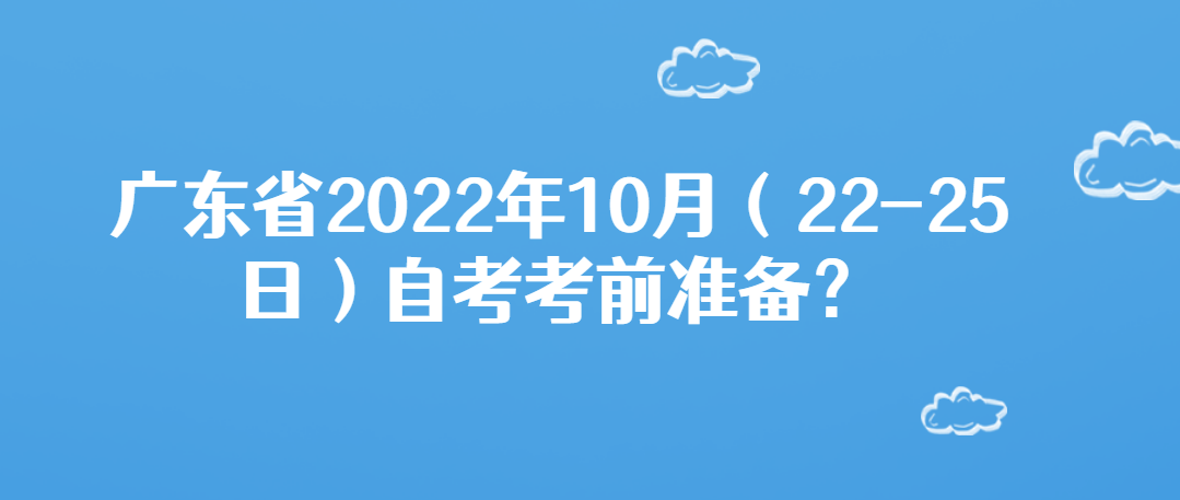 1广东省2022年10月（22-25日）自考考前准备？