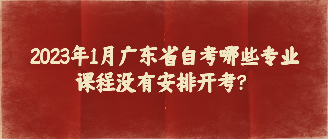 2023年1月广东省自考哪些专业课程没有安排开考？