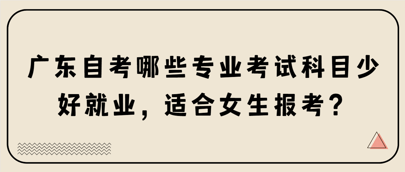 广东自考哪些专业考试科目少好就业，适合女生报考？