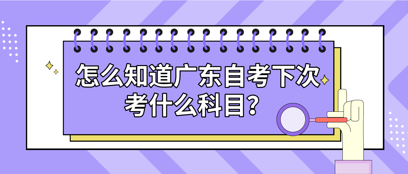 怎么知道广东自考下次考什么科目？