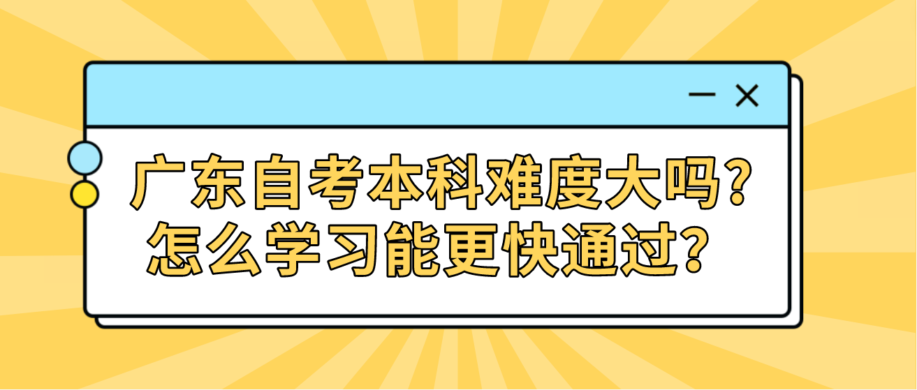 广东自考本科难度大吗?怎么学习能更快通过？