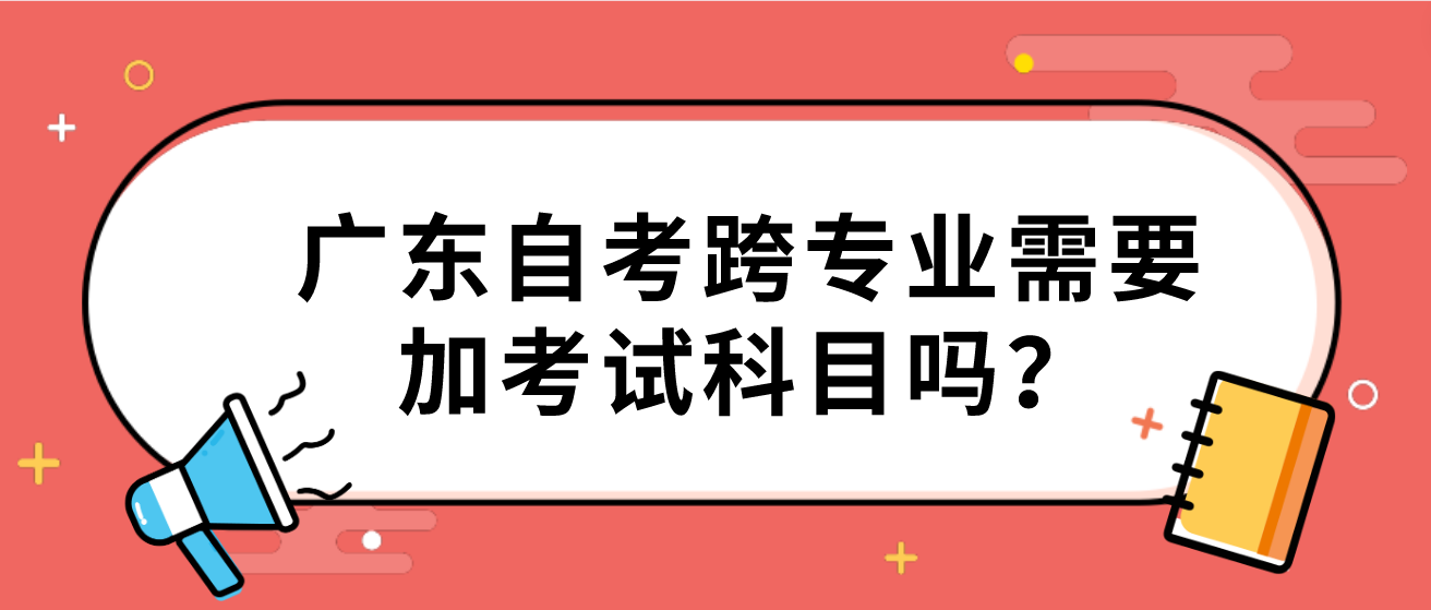 广东自考跨专业需要加考试科目吗？