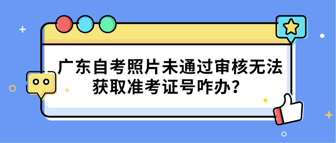 广东自考照片未通过审核无法获取准考证号咋办？