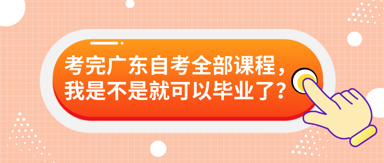 考完广东自考全部课程，我是不是就可以毕业了？