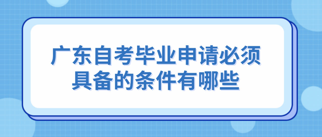 广东自考毕业申请必须具备的条件有哪些