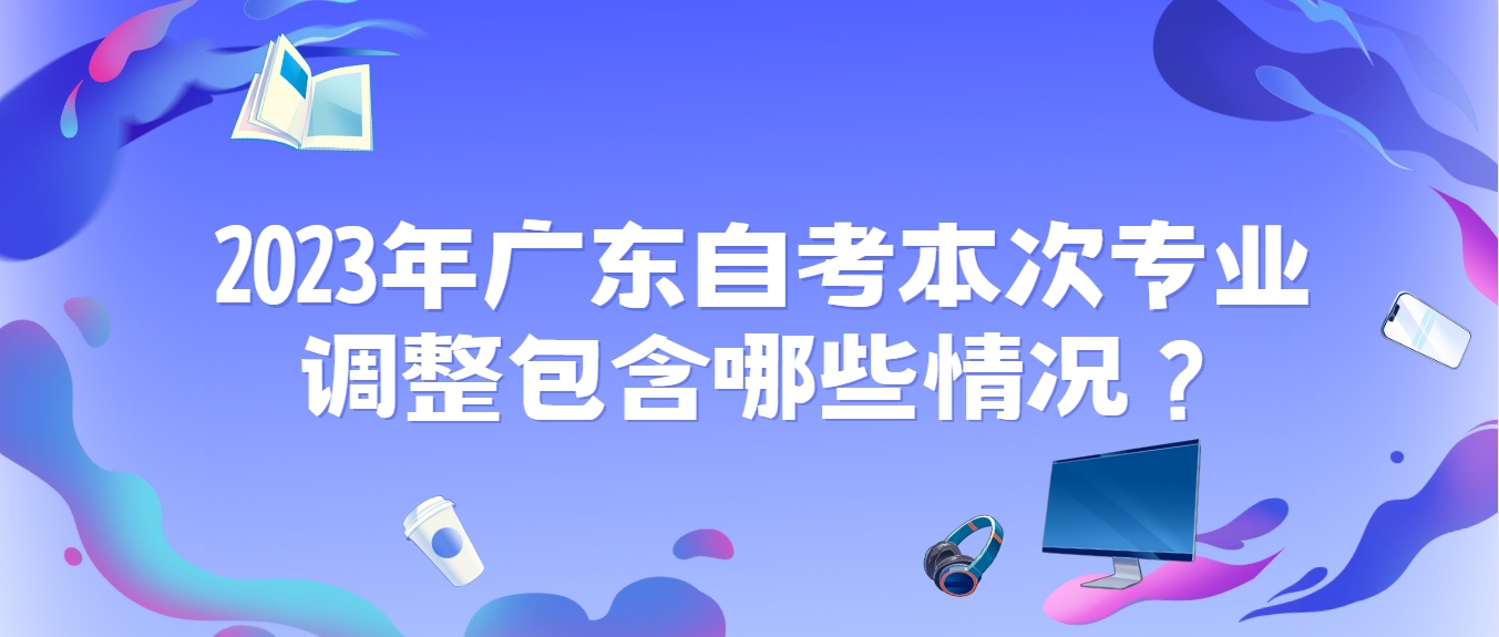 2023年广东自考本次专业调整包含哪些情况？