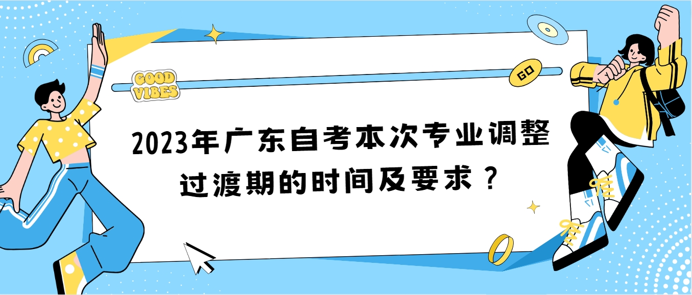 2023年广东自考本次专业调整过渡期的时间及要求？