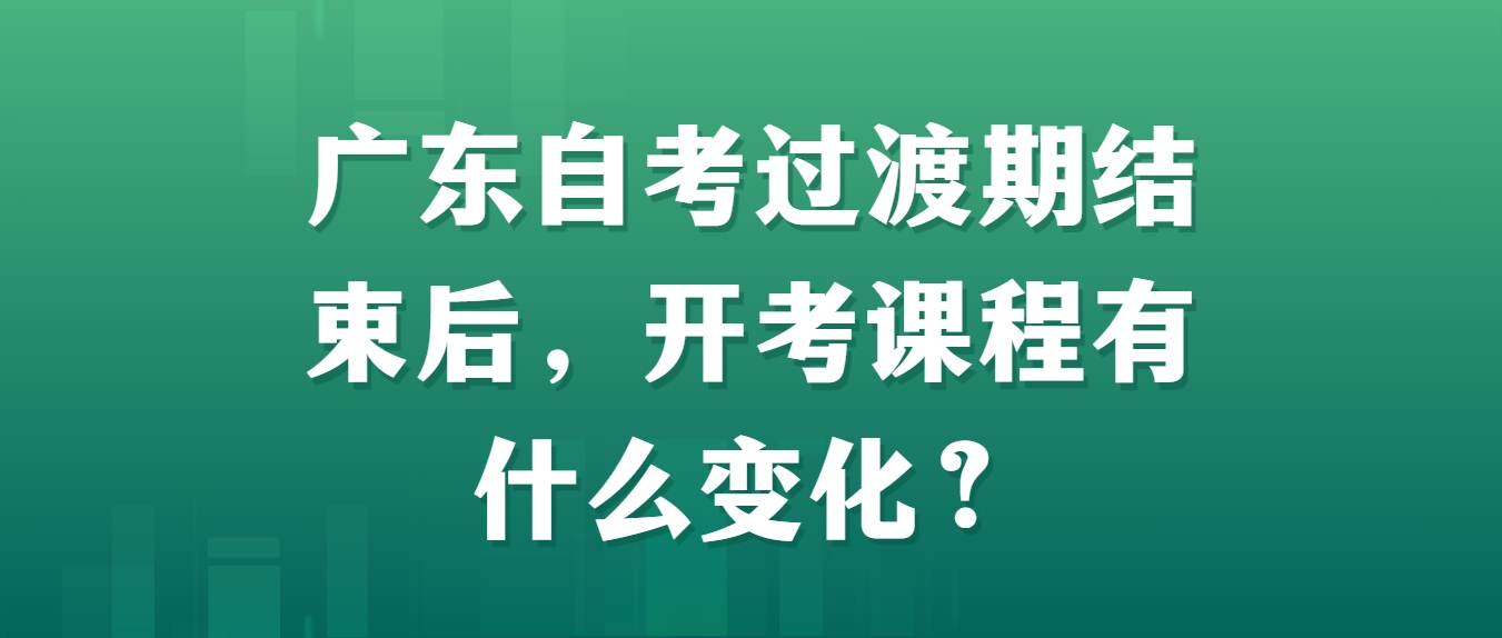 广东自考过渡期结束后，开考课程有什么变化？