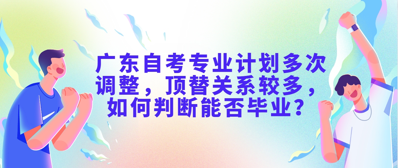 广东自考专业计划多次调整，顶替关系较多，如何判断能否毕业？