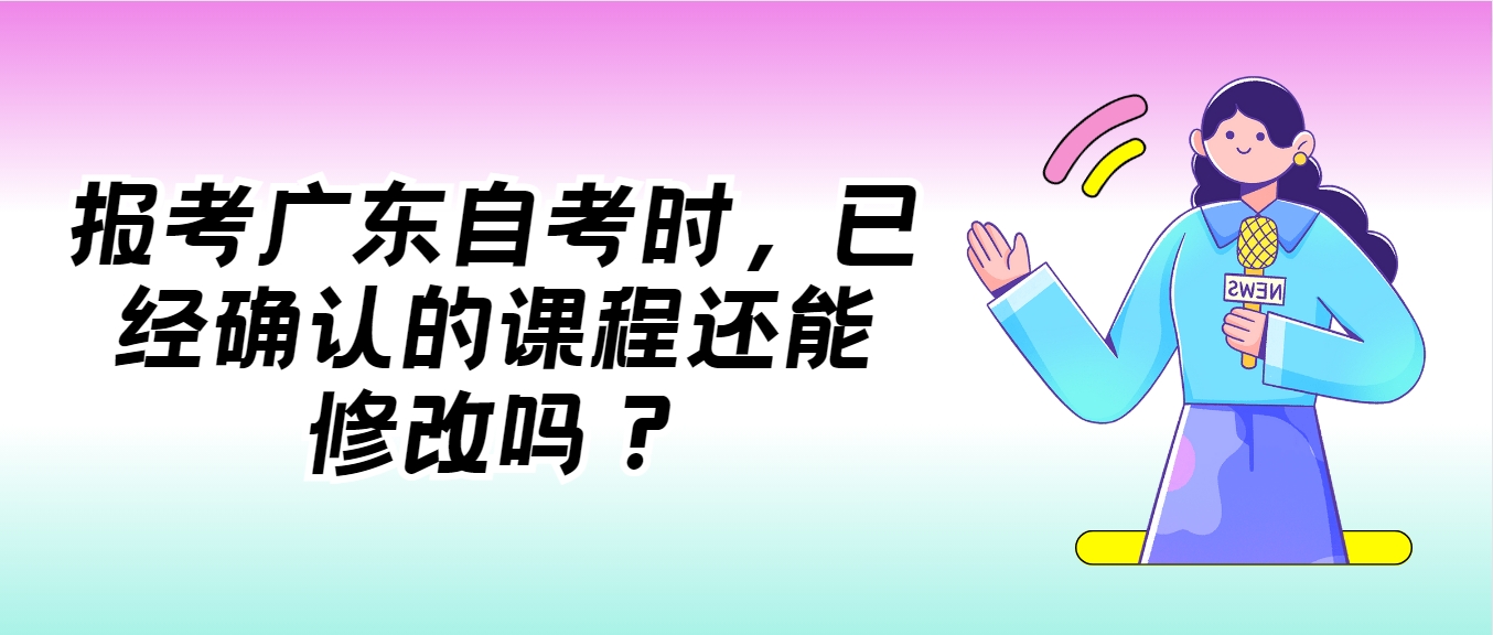 报考广东自考时，已经确认的课程还能修改吗？