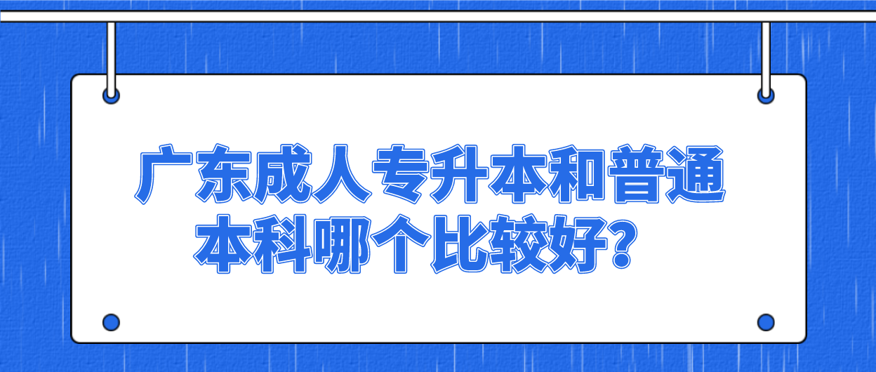 广东成人专升本和普通本科哪个比较好？