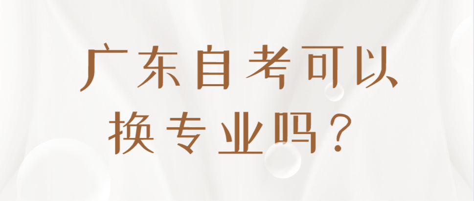 广东自考可以换专业吗？换专业后，之前的成绩还有效吗？